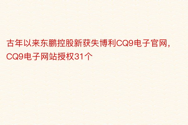 古年以来东鹏控股新获失博利CQ9电子官网，CQ9电子网站授权31个