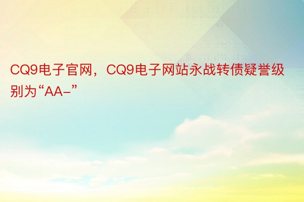 CQ9电子官网，CQ9电子网站永战转债疑誉级别为“AA-”