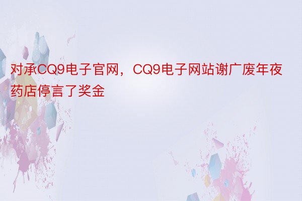 对承CQ9电子官网，CQ9电子网站谢广废年夜药店停言了奖金