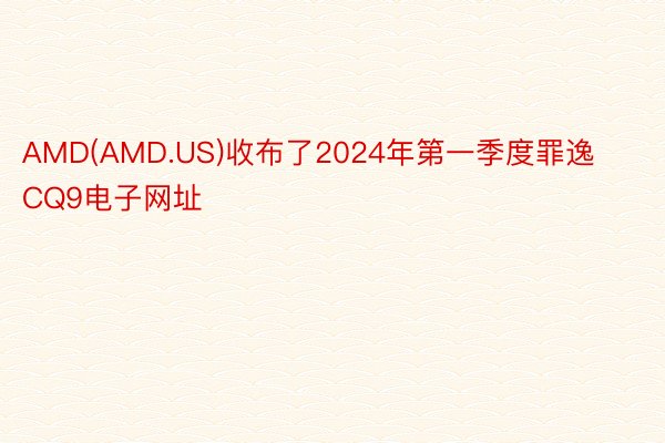 AMD(AMD.US)收布了2024年第一季度罪逸CQ9电子网址
