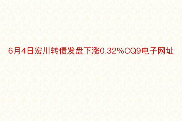 6月4日宏川转债发盘下涨0.32%CQ9电子网址
