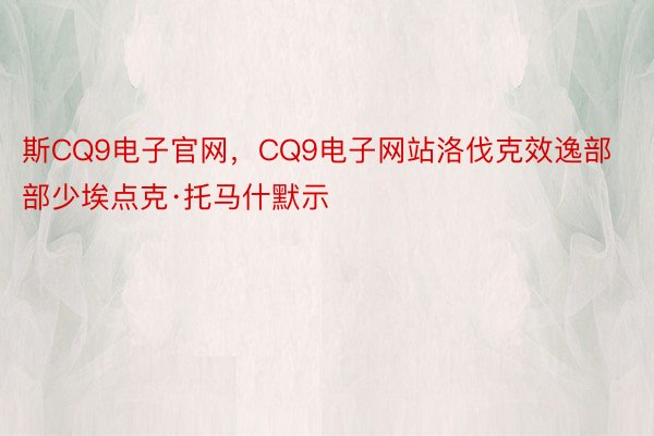 斯CQ9电子官网，CQ9电子网站洛伐克效逸部部少埃点克·托马什默示