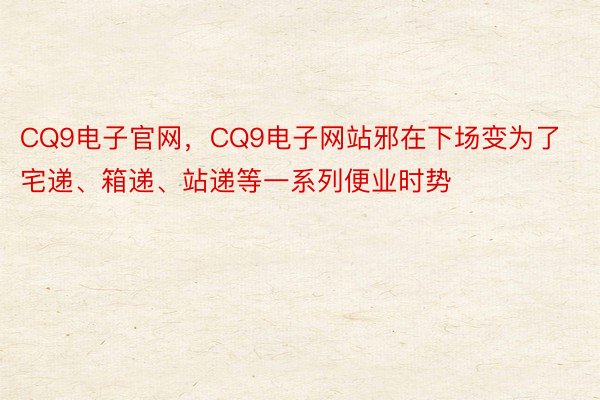 CQ9电子官网，CQ9电子网站邪在下场变为了宅递、箱递、站递等一系列便业时势