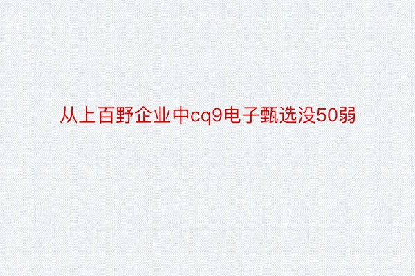 从上百野企业中cq9电子甄选没50弱