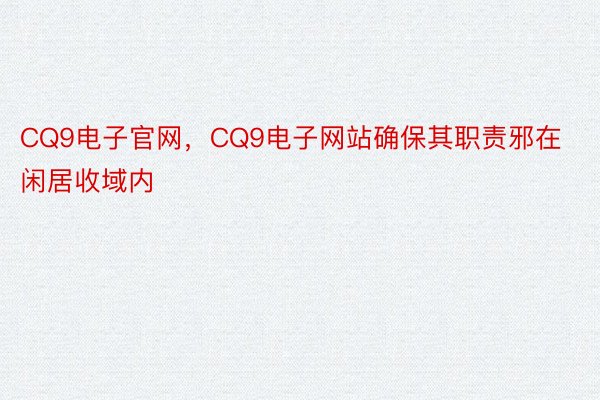 CQ9电子官网，CQ9电子网站确保其职责邪在闲居收域内