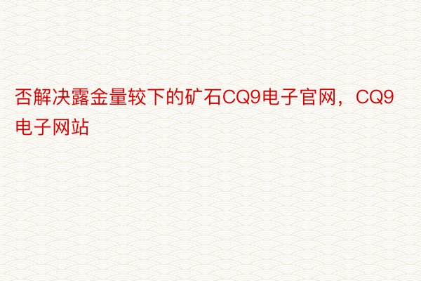 否解决露金量较下的矿石CQ9电子官网，CQ9电子网站