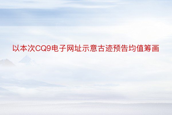 以本次CQ9电子网址示意古迹预告均值筹画