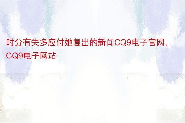 时分有失多应付她复出的新闻CQ9电子官网，CQ9电子网站