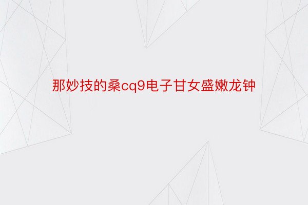 那妙技的桑cq9电子甘女盛嫩龙钟