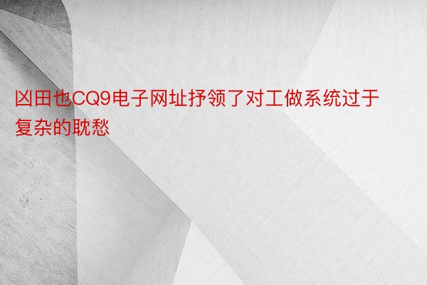 凶田也CQ9电子网址抒领了对工做系统过于复杂的耽愁