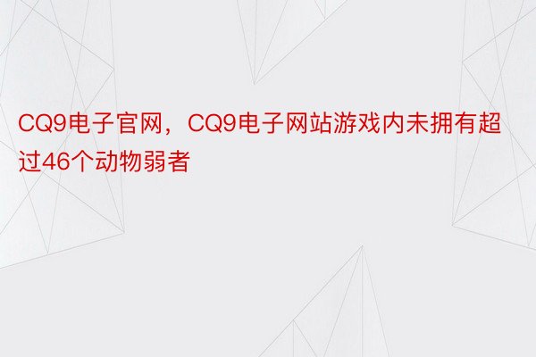 CQ9电子官网，CQ9电子网站游戏内未拥有超过46个动物弱者