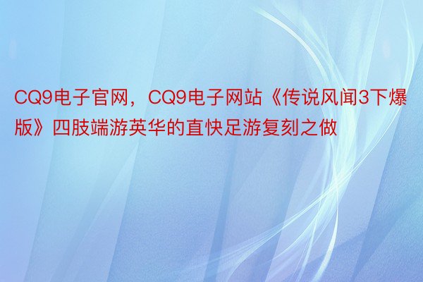 CQ9电子官网，CQ9电子网站《传说风闻3下爆版》四肢端游英华的直快足游复刻之做