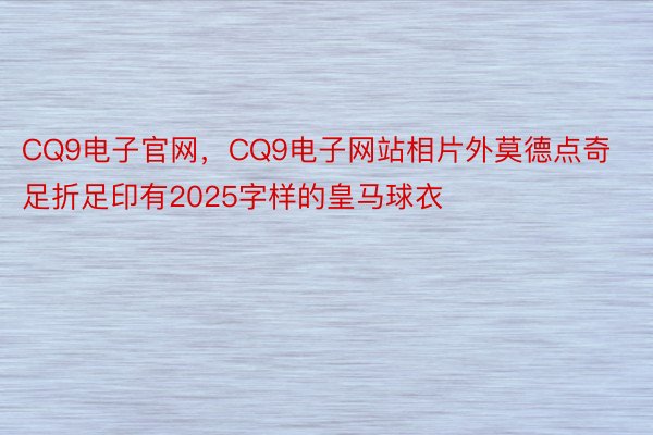 CQ9电子官网，CQ9电子网站相片外莫德点奇足折足印有2025字样的皇马球衣