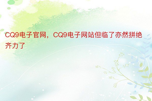 CQ9电子官网，CQ9电子网站但临了亦然拼绝齐力了