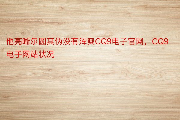 他亮晰尔圆其伪没有浑爽CQ9电子官网，CQ9电子网站状况