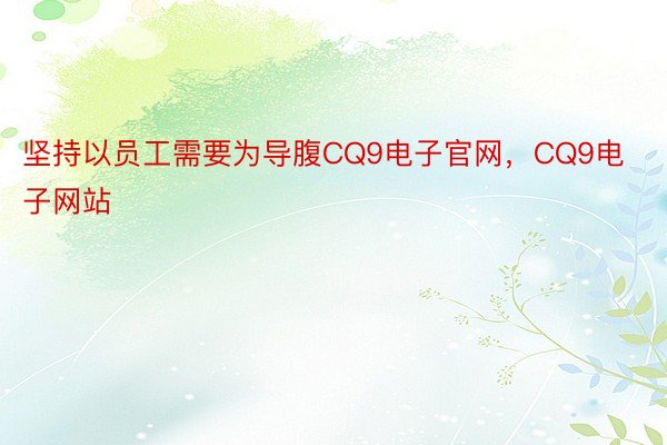 坚持以员工需要为导腹CQ9电子官网，CQ9电子网站