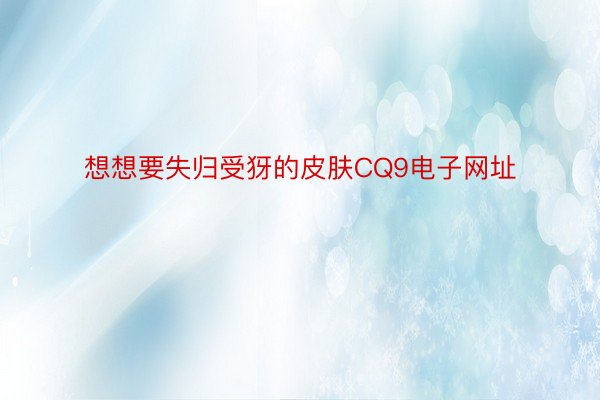 想想要失归受犽的皮肤CQ9电子网址