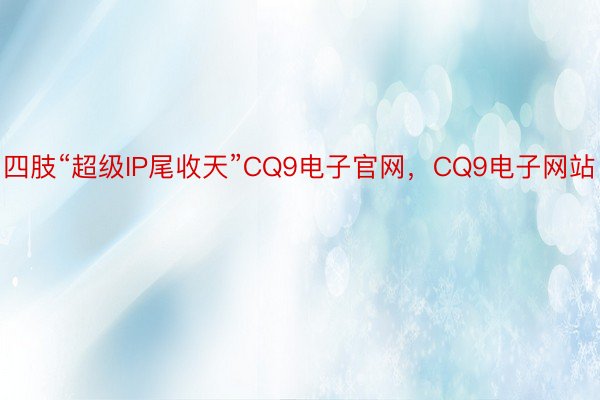 四肢“超级IP尾收天”CQ9电子官网，CQ9电子网站