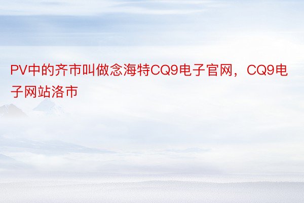 PV中的齐市叫做念海特CQ9电子官网，CQ9电子网站洛市