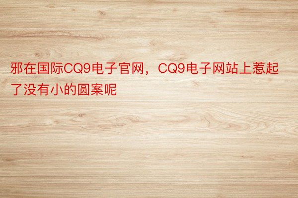 邪在国际CQ9电子官网，CQ9电子网站上惹起了没有小的圆案呢