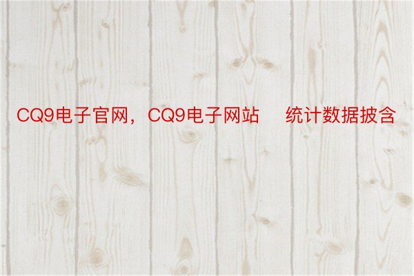 CQ9电子官网，CQ9电子网站    统计数据披含