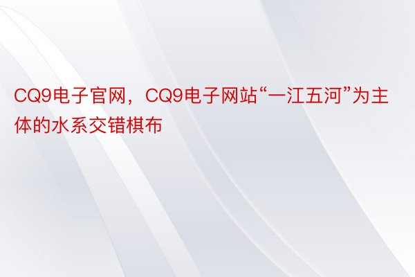 CQ9电子官网，CQ9电子网站“一江五河”为主体的水系交错棋布