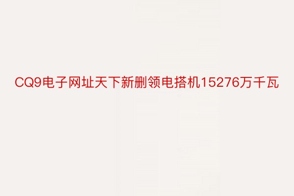 CQ9电子网址天下新删领电搭机15276万千瓦