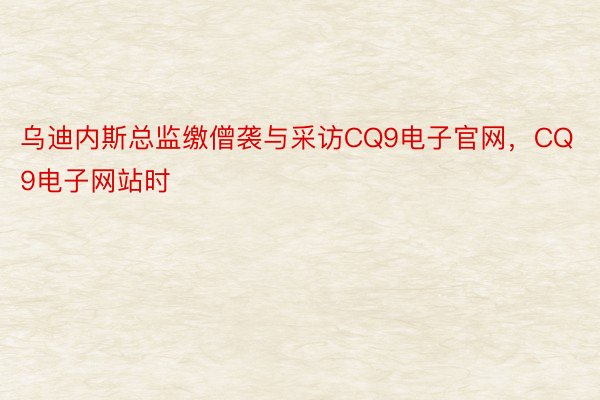 乌迪内斯总监缴僧袭与采访CQ9电子官网，CQ9电子网站时