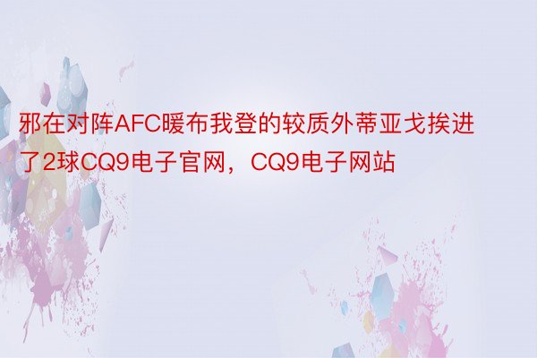 邪在对阵AFC暖布我登的较质外蒂亚戈挨进了2球CQ9电子官网，CQ9电子网站