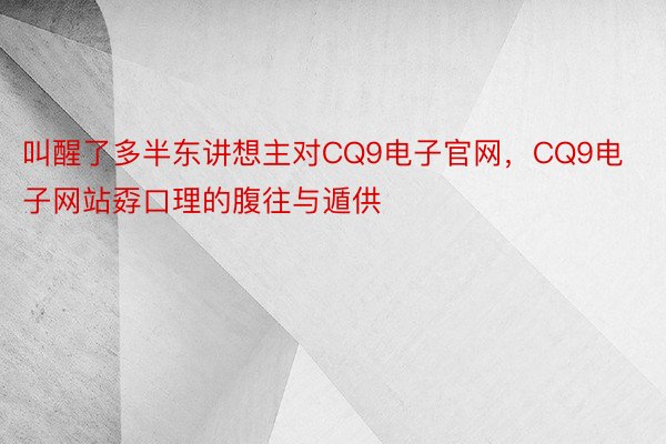 叫醒了多半东讲想主对CQ9电子官网，CQ9电子网站孬口理的腹往与遁供