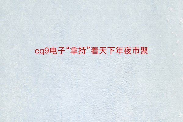 cq9电子“拿持”着天下年夜市聚