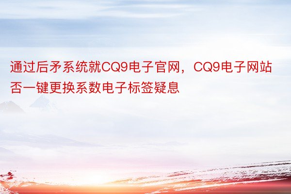 通过后矛系统就CQ9电子官网，CQ9电子网站否一键更换系数电子标签疑息