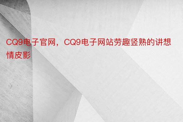 CQ9电子官网，CQ9电子网站劳趣竖熟的讲想情皮影