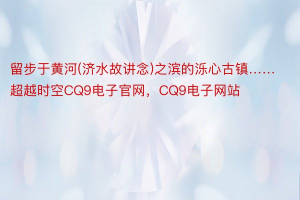 留步于黄河(济水故讲念)之滨的泺心古镇……超越时空CQ9电子官网，CQ9电子网站