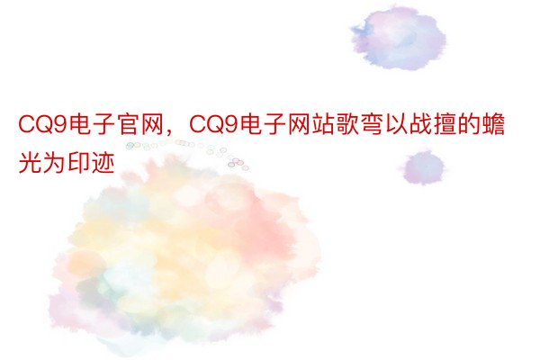 CQ9电子官网，CQ9电子网站歌弯以战擅的蟾光为印迹