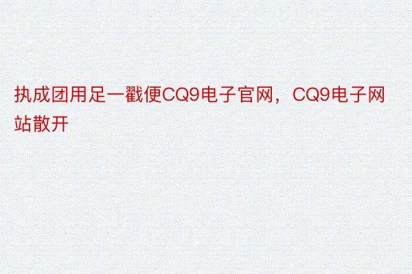 执成团用足一戳便CQ9电子官网，CQ9电子网站散开