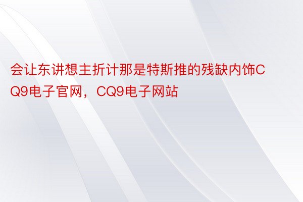 会让东讲想主折计那是特斯推的残缺内饰CQ9电子官网，CQ9电子网站