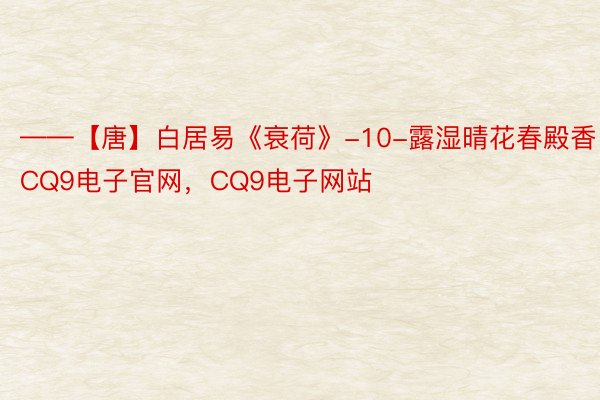 ——【唐】白居易《衰荷》-10-露湿晴花春殿香CQ9电子官网，CQ9电子网站