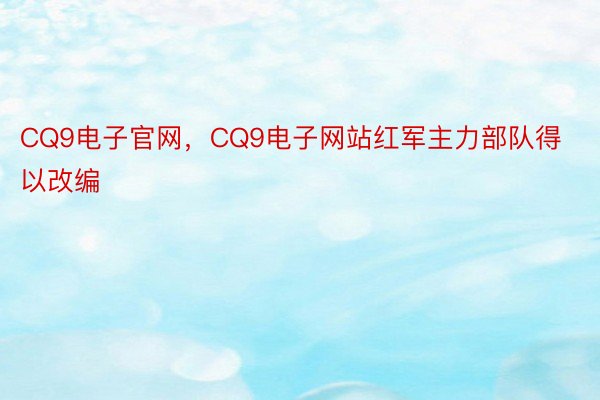 CQ9电子官网，CQ9电子网站红军主力部队得以改编