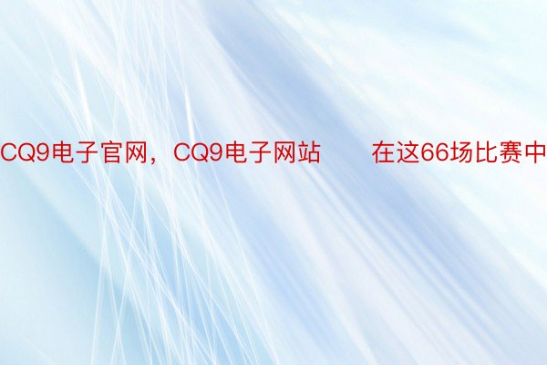 CQ9电子官网，CQ9电子网站　　在这66场比赛中