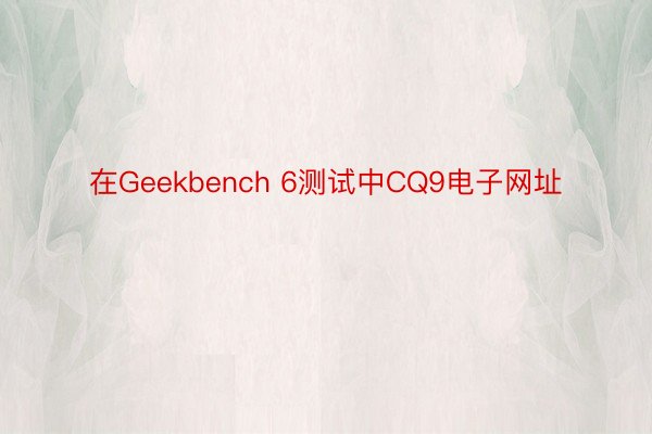 在Geekbench 6测试中CQ9电子网址