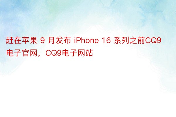 赶在苹果 9 月发布 iPhone 16 系列之前CQ9电子官网，CQ9电子网站