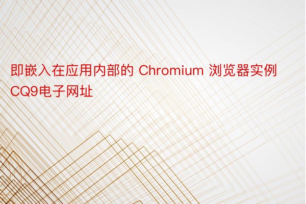 即嵌入在应用内部的 Chromium 浏览器实例CQ9电子网址