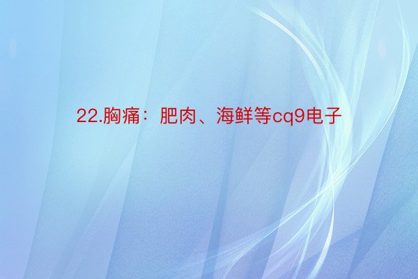 22.胸痛：肥肉、海鲜等cq9电子