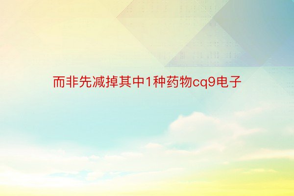 而非先减掉其中1种药物cq9电子