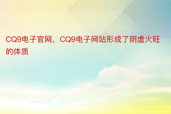 CQ9电子官网，CQ9电子网站形成了阴虚火旺的体质